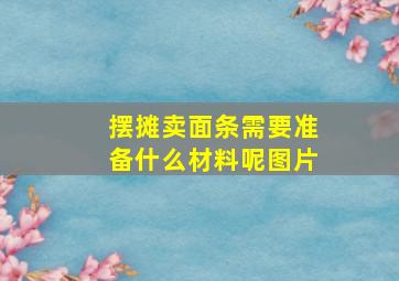 摆摊卖面条需要准备什么材料呢图片