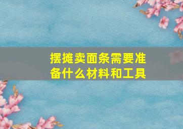 摆摊卖面条需要准备什么材料和工具