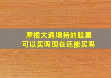 摩根大通增持的股票可以买吗现在还能买吗