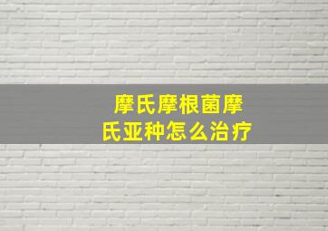 摩氏摩根菌摩氏亚种怎么治疗