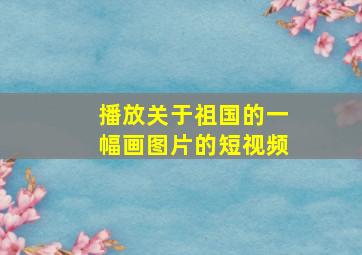 播放关于祖国的一幅画图片的短视频