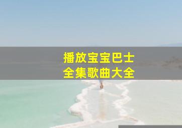 播放宝宝巴士全集歌曲大全