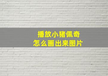 播放小猪佩奇怎么画出来图片