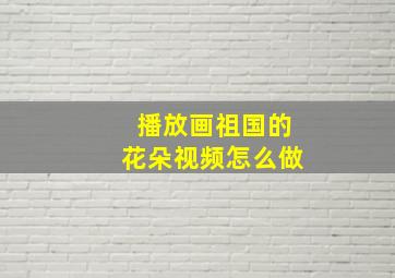 播放画祖国的花朵视频怎么做