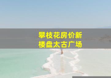 攀枝花房价新楼盘太古广场