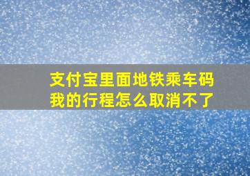 支付宝里面地铁乘车码我的行程怎么取消不了