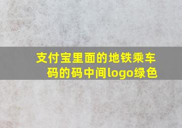 支付宝里面的地铁乘车码的码中间logo绿色