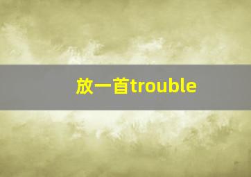 放一首trouble