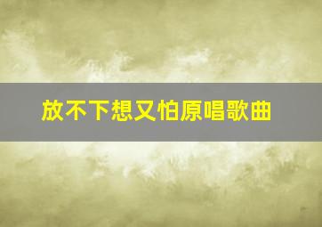 放不下想又怕原唱歌曲