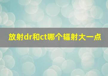 放射dr和ct哪个辐射大一点