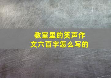 教室里的笑声作文六百字怎么写的