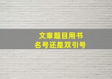 文章题目用书名号还是双引号