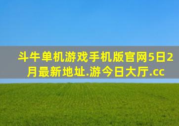 斗牛单机游戏手机版官网5日2月最新地址.游今日大厅.cc