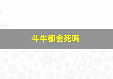 斗牛都会死吗