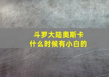 斗罗大陆奥斯卡什么时候有小白的