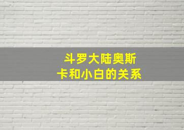 斗罗大陆奥斯卡和小白的关系