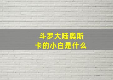 斗罗大陆奥斯卡的小白是什么