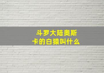 斗罗大陆奥斯卡的白猿叫什么