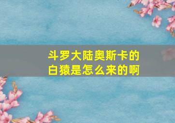 斗罗大陆奥斯卡的白猿是怎么来的啊