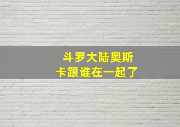 斗罗大陆奥斯卡跟谁在一起了