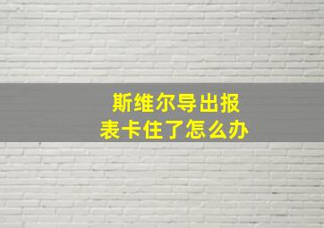 斯维尔导出报表卡住了怎么办