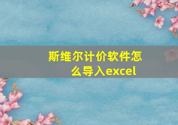 斯维尔计价软件怎么导入excel