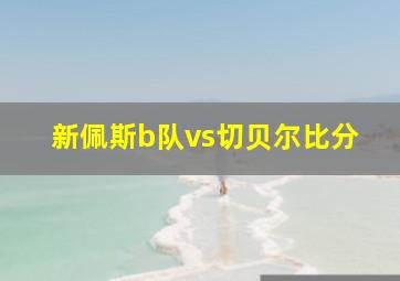 新佩斯b队vs切贝尔比分