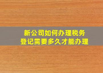 新公司如何办理税务登记需要多久才能办理