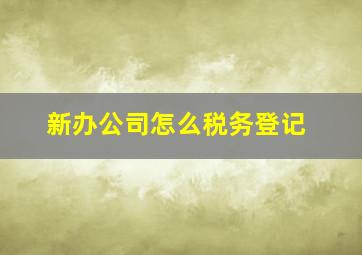 新办公司怎么税务登记