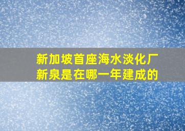 新加坡首座海水淡化厂新泉是在哪一年建成的