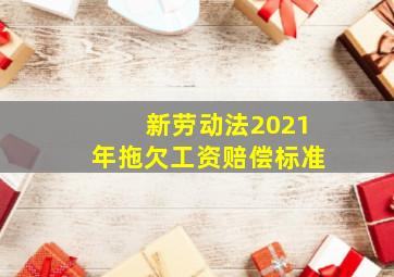 新劳动法2021年拖欠工资赔偿标准