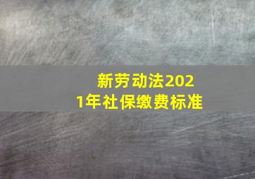 新劳动法2021年社保缴费标准