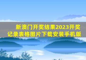 新澳门开奖结果2023开奖记录表格图片下载安装手机版