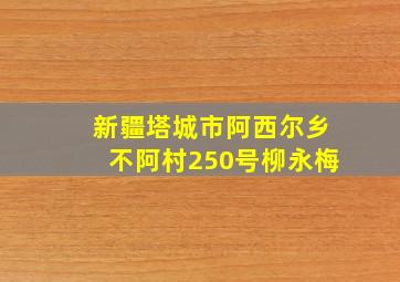 新疆塔城市阿西尔乡不阿村250号柳永梅