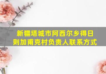 新疆塔城市阿西尔乡得日则加甫克村负责人联系方式