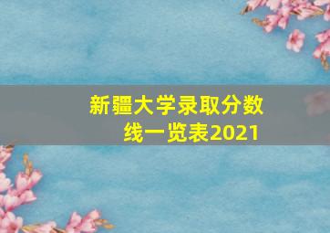 新疆大学录取分数线一览表2021