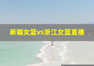 新疆女篮vs浙江女篮直播