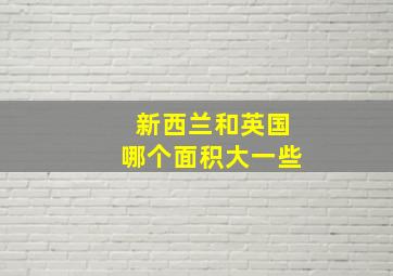 新西兰和英国哪个面积大一些