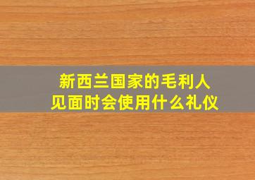 新西兰国家的毛利人见面时会使用什么礼仪