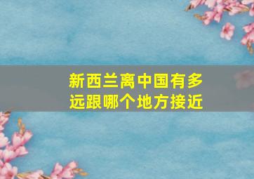 新西兰离中国有多远跟哪个地方接近