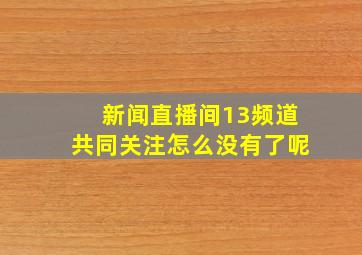 新闻直播间13频道共同关注怎么没有了呢