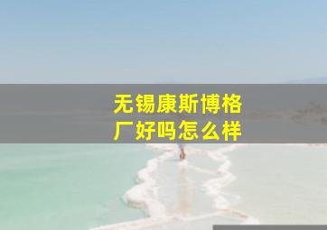 无锡康斯博格厂好吗怎么样