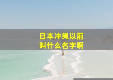 日本冲绳以前叫什么名字啊