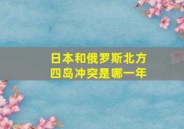 日本和俄罗斯北方四岛冲突是哪一年