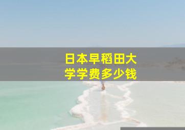 日本早稻田大学学费多少钱