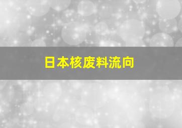 日本核废料流向