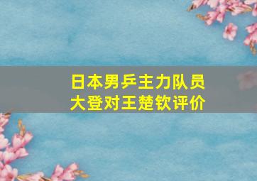 日本男乒主力队员大登对王楚钦评价