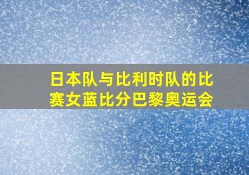 日本队与比利时队的比赛女蓝比分巴黎奥运会