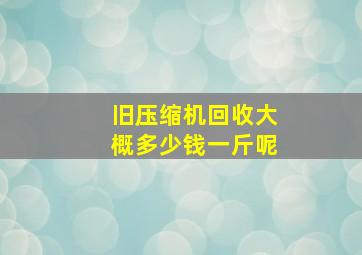 旧压缩机回收大概多少钱一斤呢