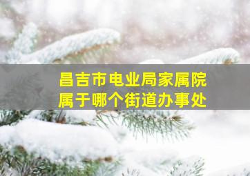 昌吉市电业局家属院属于哪个街道办事处